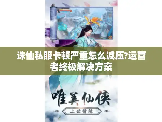 诛仙私服卡顿严重怎么减压?运营者终极解决方案