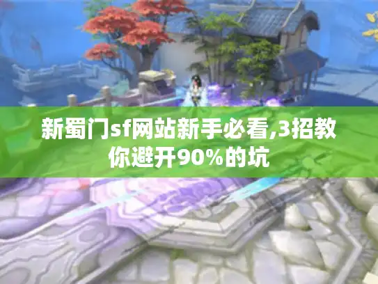 新蜀门sf网站新手必看,3招教你避开90%的坑