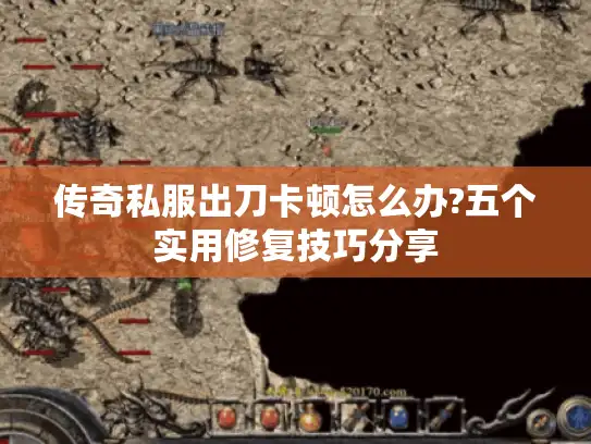 传奇私服出刀卡顿怎么办?五个实用修复技巧分享