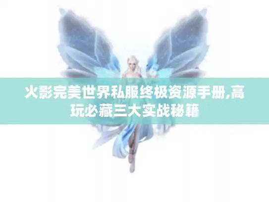 火影完美世界私服终极资源手册,高玩必藏三大实战秘籍