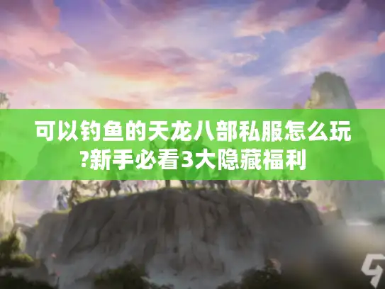 可以钓鱼的天龙八部私服怎么玩?新手必看3大隐藏福利 可以钓鱼的天龙八部私服怎么玩?新手必看3大隐藏福利