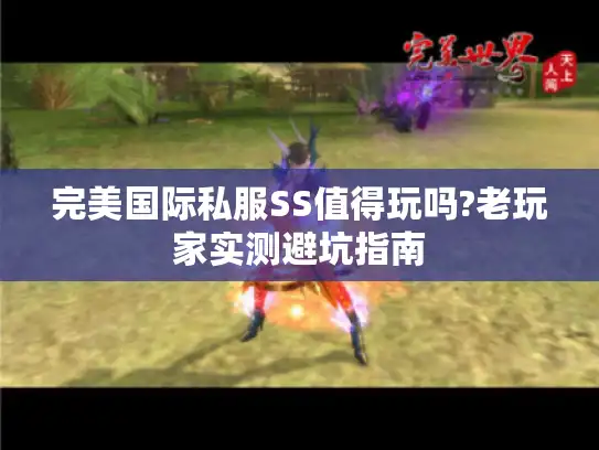 完美国际私服SS值得玩吗?老玩家实测避坑指南