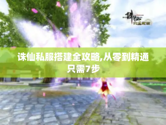 诛仙私服搭建全攻略,从零到精通只需7步