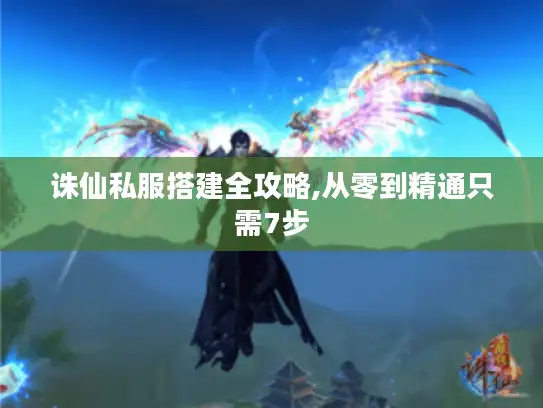 诛仙私服搭建全攻略,从零到精通只需7步