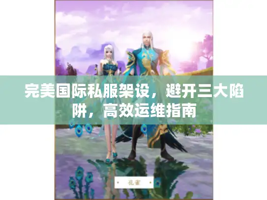 完美国际私服架设，避开三大陷阱，高效运维指南