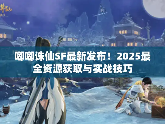 嘟嘟诛仙SF最新发布！2025最全资源获取与实战技巧