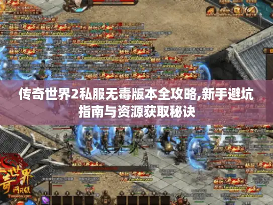 传奇世界2私服无毒版本全攻略,新手避坑指南与资源获取秘诀 传奇世界2私服无毒版本全攻略,新手避坑指南与资源获取秘诀
