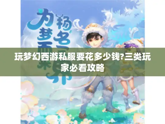 玩梦幻西游私服要花多少钱?三类玩家必看攻略 玩梦幻西游私服要花多少钱?三类玩家必看攻略