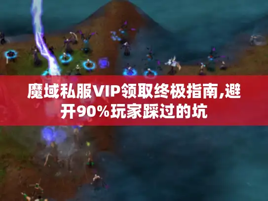 魔域私服VIP领取终极指南,避开90%玩家踩过的坑