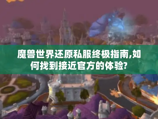 魔兽世界还原私服终极指南,如何找到接近官方的体验?