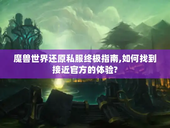 魔兽世界还原私服终极指南,如何找到接近官方的体验?