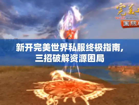 新开完美世界私服终极指南,三招破解资源困局