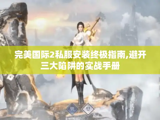 完美国际2私服安装终极指南,避开三大陷阱的实战手册 完美国际2私服安装终极指南,避开三大陷阱的实战手册