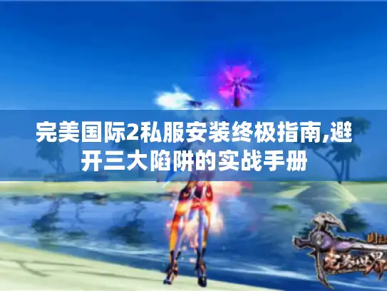 完美国际2私服安装终极指南,避开三大陷阱的实战手册 完美国际2私服安装终极指南,避开三大陷阱的实战手册
