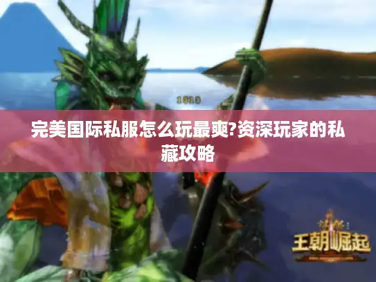 完美国际私服怎么玩最爽?资深玩家的私藏攻略