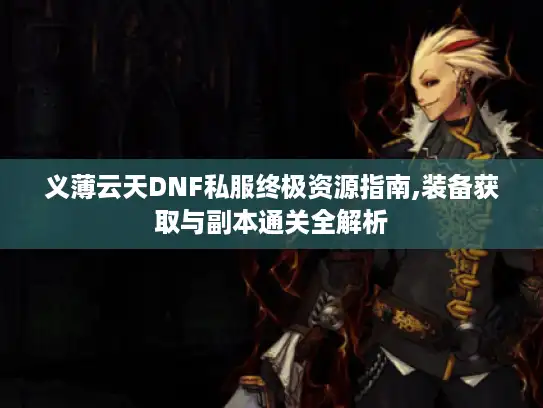 义薄云天DNF私服终极资源指南,装备获取与副本通关全解析 义薄云天DNF私服终极资源指南,装备获取与副本通关全解析