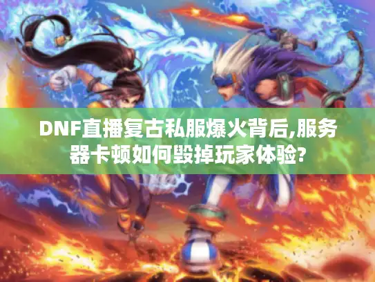 DNF直播复古私服爆火背后,服务器卡顿如何毁掉玩家体验?