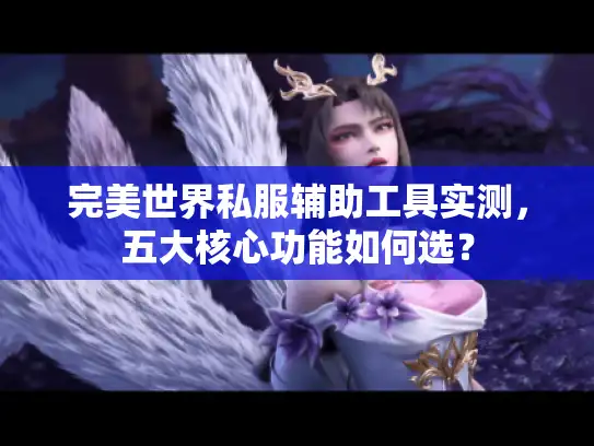 完美世界私服辅助工具实测,五大核心功能如何选? 完美世界私服辅助工具实测,五大核心功能如何选?