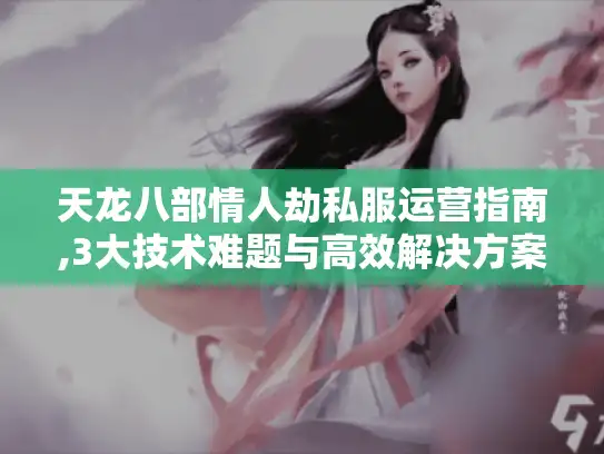 天龙八部情人劫私服运营指南,3大技术难题与高效解决方案 天龙八部情人劫私服运营指南,3大技术难题与高效解决方案