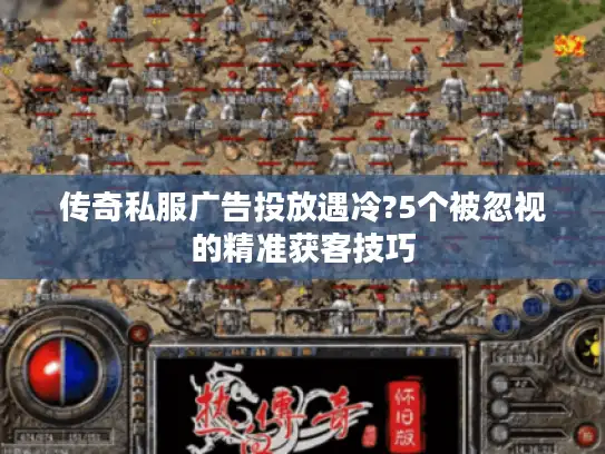 传奇私服广告投放遇冷?5个被忽视的精准获客技巧