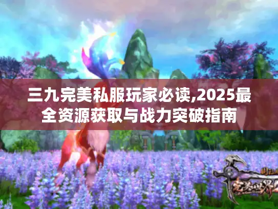 三九完美私服玩家必读,2025最全资源获取与战力突破指南 三九完美私服玩家必读,2025最全资源获取与战力突破指南