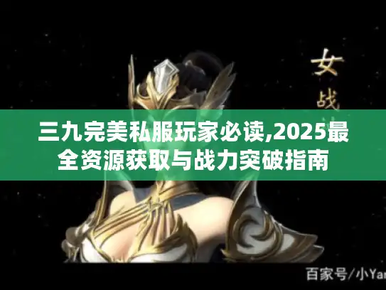 三九完美私服玩家必读,2025最全资源获取与战力突破指南 三九完美私服玩家必读,2025最全资源获取与战力突破指南
