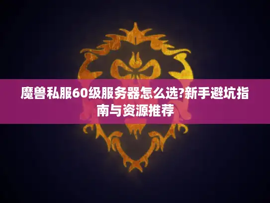 魔兽私服60级服务器怎么选?新手避坑指南与资源推荐