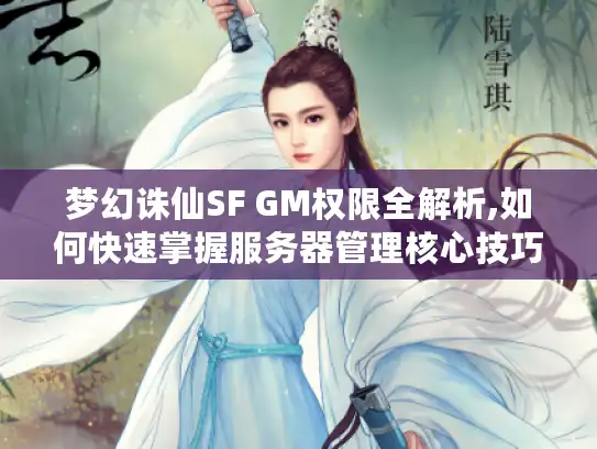 梦幻诛仙SF GM权限全解析,如何快速掌握服务器管理核心技巧