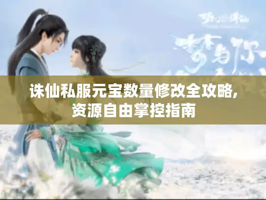 诛仙私服元宝数量修改全攻略,资源自由掌控指南