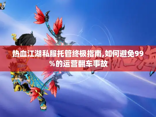 热血江湖私服托管终极指南,如何避免99%的运营翻车事故