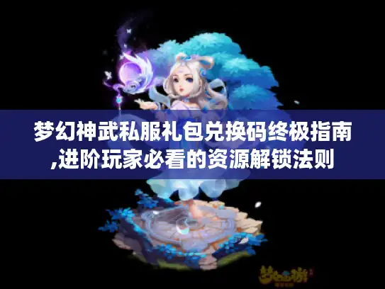 梦幻神武私服礼包兑换码终极指南,进阶玩家必看的资源解锁法则 梦幻神武私服礼包兑换码终极指南,进阶玩家必看的资源解锁法则
