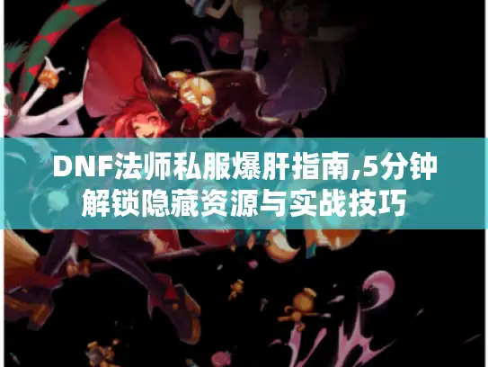 DNF法师私服爆肝指南,5分钟解锁隐藏资源与实战技巧