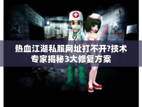 热血江湖私服网址打不开?技术专家揭秘3大修复方案