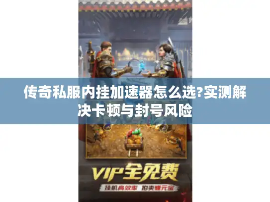 传奇私服内挂加速器怎么选?实测解决卡顿与封号风险 传奇私服内挂加速器怎么选?实测解决卡顿与封号风险