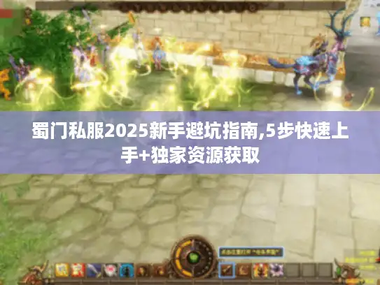 蜀门私服2025新手避坑指南,5步快速上手+独家资源获取