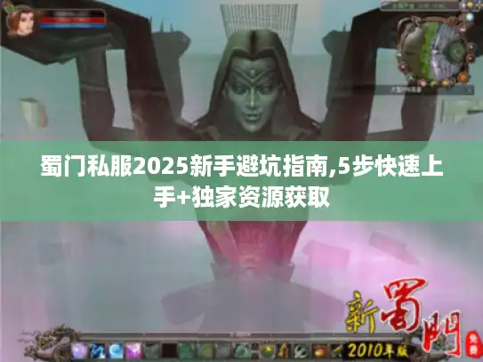 蜀门私服2025新手避坑指南,5步快速上手+独家资源获取
