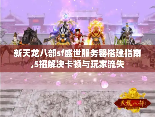 新天龙八部sf盛世服务器搭建指南,5招解决卡顿与玩家流失