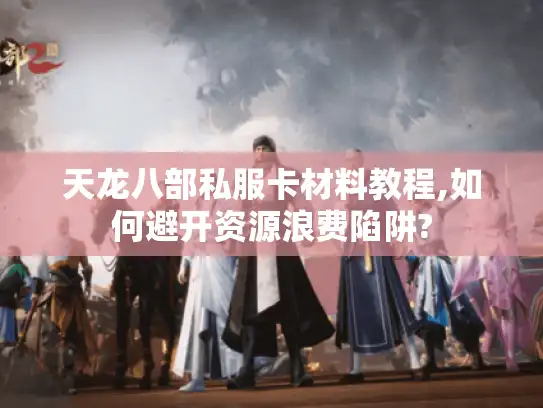 天龙八部私服卡材料教程,如何避开资源浪费陷阱?
