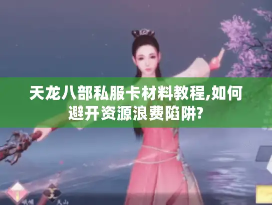 天龙八部私服卡材料教程,如何避开资源浪费陷阱?