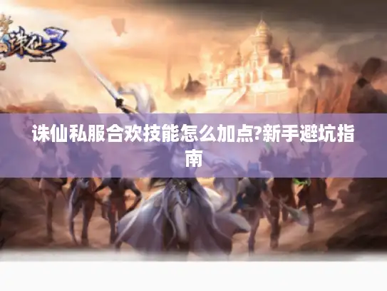 诛仙私服合欢技能怎么加点?新手避坑指南