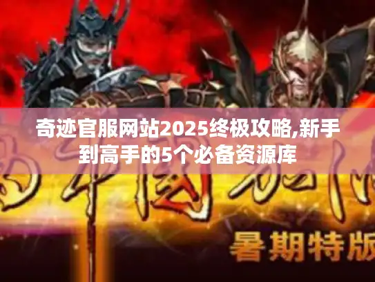奇迹官服网站2025终极攻略,新手到高手的5个必备资源库