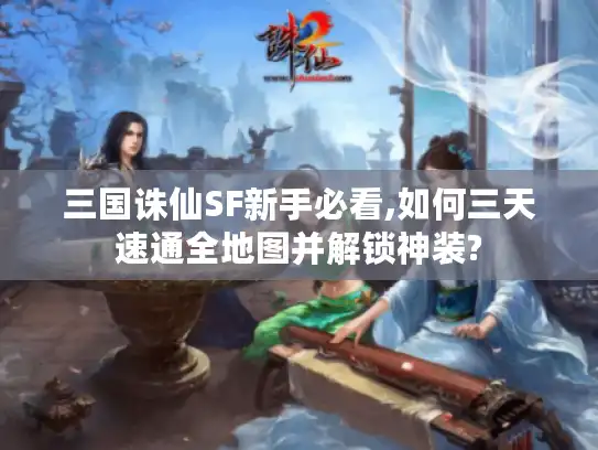 三国诛仙SF新手必看,如何三天速通全地图并解锁神装?