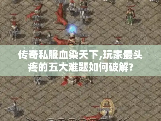 传奇私服血染天下,玩家最头疼的五大难题如何破解? 传奇私服血染天下,玩家最头疼的五大难题如何破解?