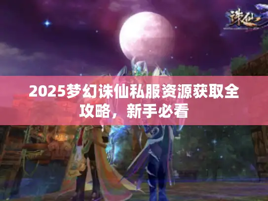 2025梦幻诛仙私服资源获取全攻略,新手必看 2025梦幻诛仙私服资源获取全攻略,新手必看