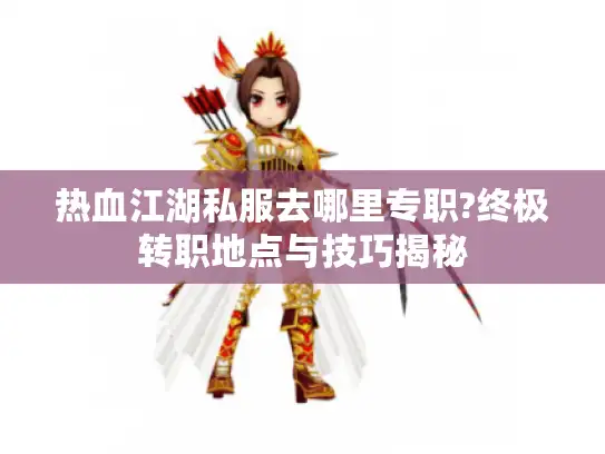 热血江湖私服去哪里专职?终极转职地点与技巧揭秘 热血江湖私服去哪里专职?终极转职地点与技巧揭秘
