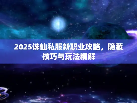 2025诛仙私服新职业攻略，隐藏技巧与玩法精解