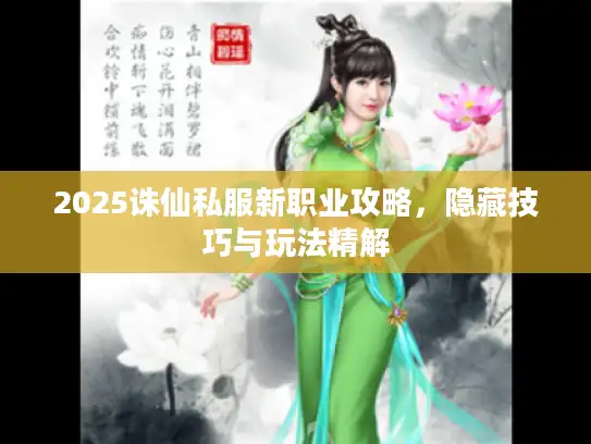 2025诛仙私服新职业攻略，隐藏技巧与玩法精解