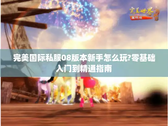 完美国际私服08版本新手怎么玩?零基础入门到精通指南
