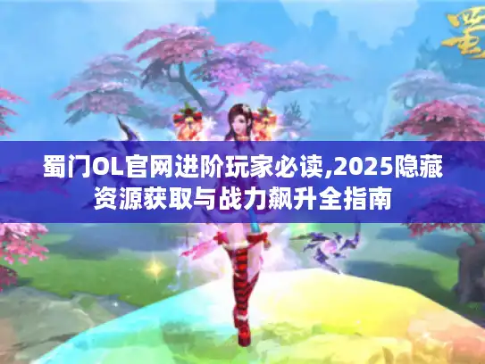 蜀门OL官网进阶玩家必读,2025隐藏资源获取与战力飙升全指南 蜀门OL官网进阶玩家必读,2025隐藏资源获取与战力飙升全指南