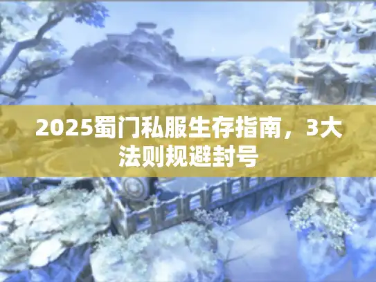 2025蜀门私服生存指南，3大法则规避封号